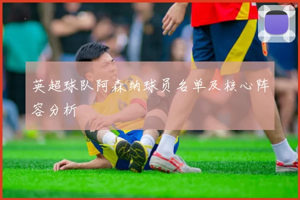 英超球队阿森纳球员名单及核心阵容分析