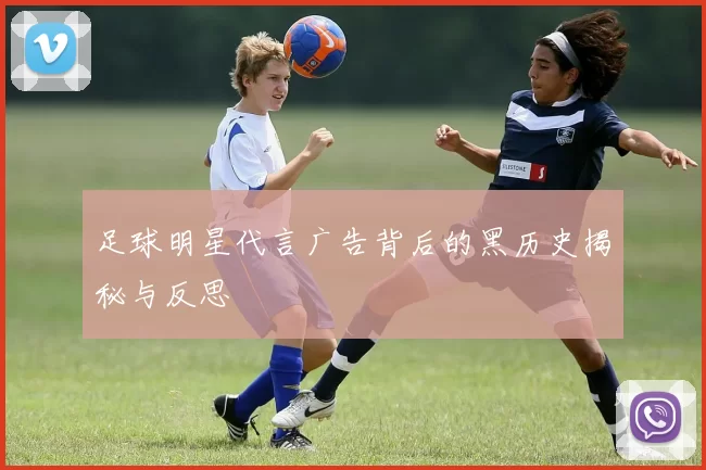 足球明星代言广告背后的黑历史揭秘与反思