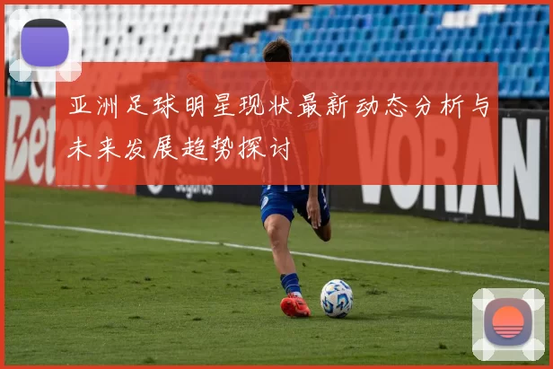 亚洲足球明星现状最新动态分析与未来发展趋势探讨
