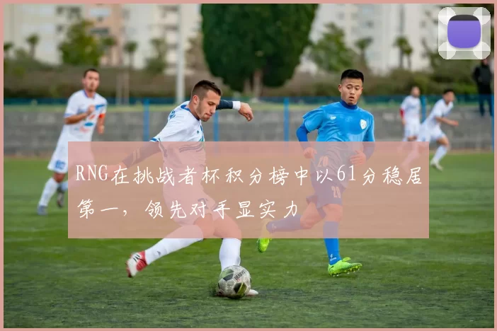 RNG在挑战者杯积分榜中以61分稳居第一，领先对手显实力