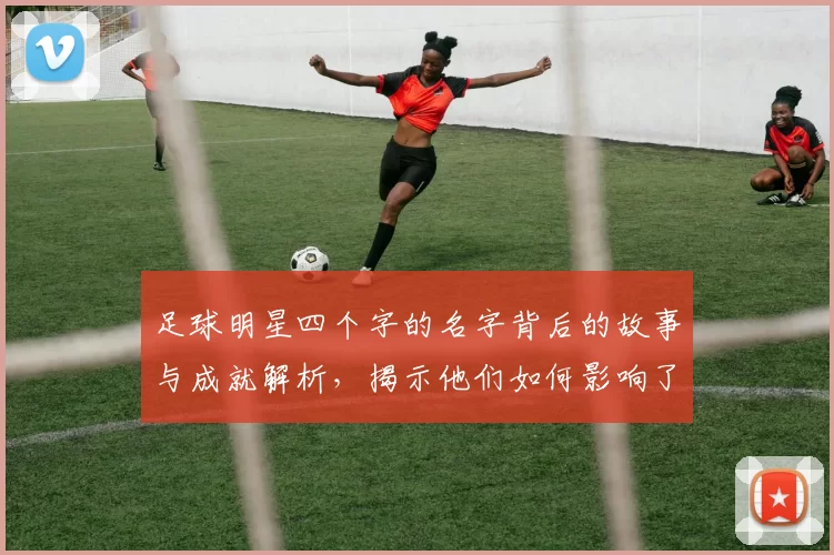 足球明星四个字的名字背后的故事与成就解析，揭示他们如何影响了这项运动的发展与文化