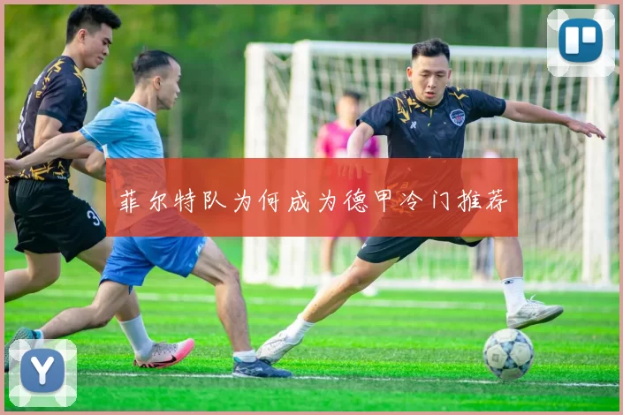 菲尔特队为何成为德甲冷门推荐