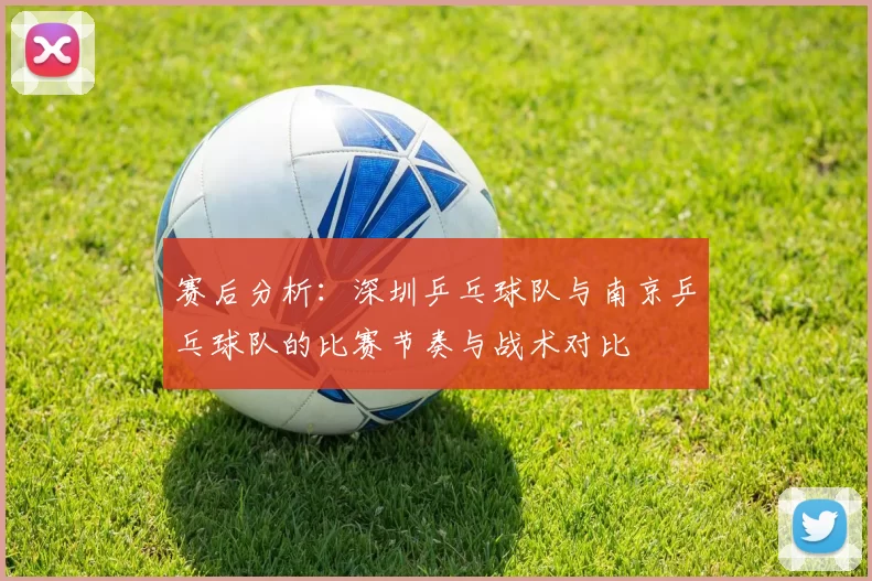 赛后分析：深圳乒乓球队与南京乒乓球队的比赛节奏与战术对比