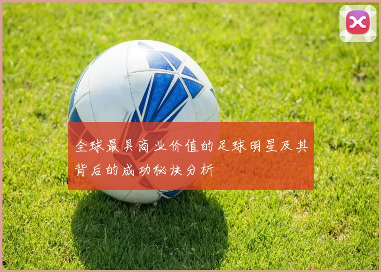 全球最具商业价值的足球明星及其背后的成功秘诀分析
