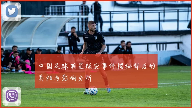 中国足球明星叛变事件揭秘背后的真相与影响分析