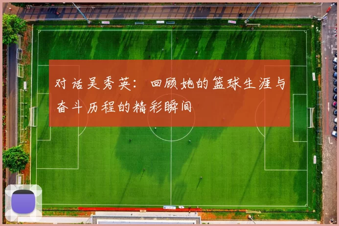 对话吴秀英：回顾她的篮球生涯与奋斗历程的精彩瞬间