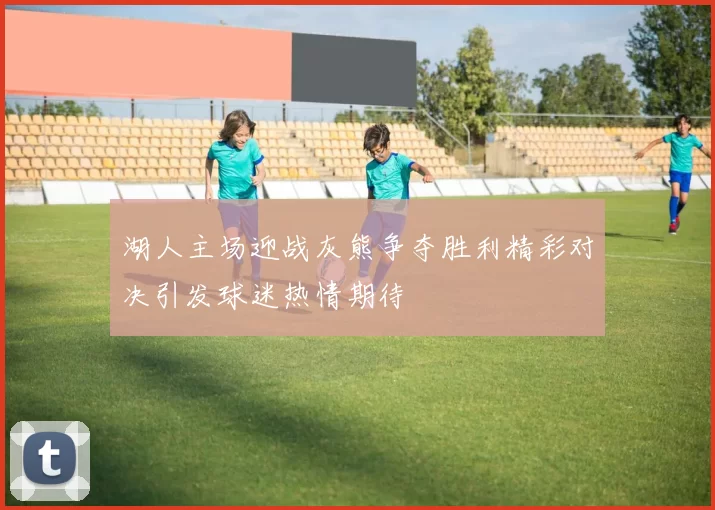 湖人主场迎战灰熊争夺胜利精彩对决引发球迷热情期待
