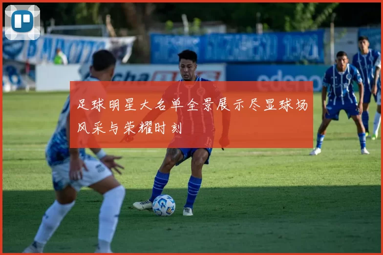 足球明星大名单全景展示尽显球场风采与荣耀时刻