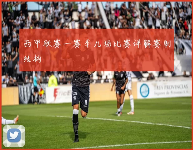 西甲联赛一赛季几场比赛详解赛制结构