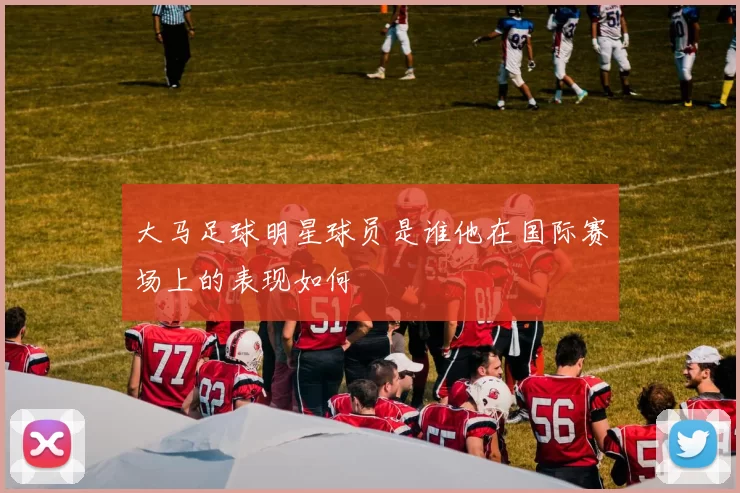 大马足球明星球员是谁他在国际赛场上的表现如何