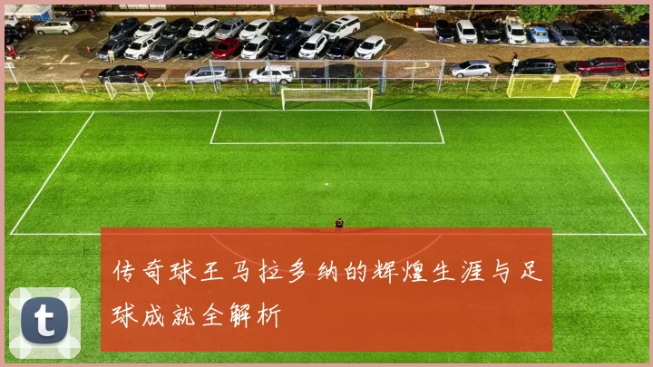 传奇球王马拉多纳的辉煌生涯与足球成就全解析
