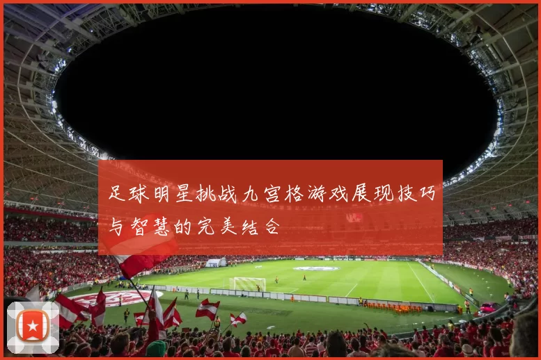 足球明星挑战九宫格游戏展现技巧与智慧的完美结合
